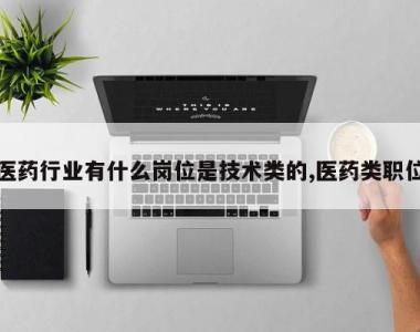 医药行业有什么岗位是技术类的,医药类职位