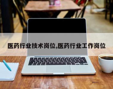 医药行业技术岗位,医药行业工作岗位