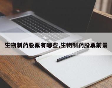 生物制药股票有哪些,生物制药股票前景