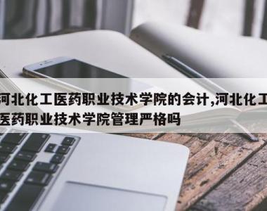 河北化工医药职业技术学院的会计,河北化工医药职业技术学院管理严格吗