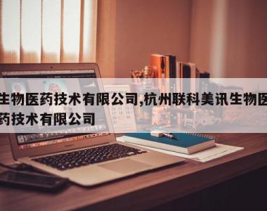 生物医药技术有限公司,杭州联科美讯生物医药技术有限公司