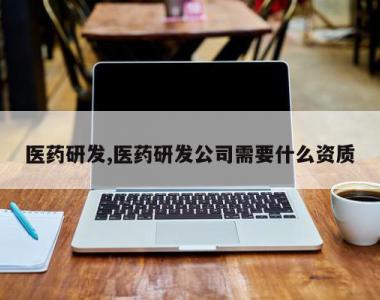 医药研发,医药研发公司需要什么资质