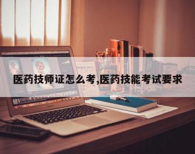 医药技师证怎么考,医药技能考试要求