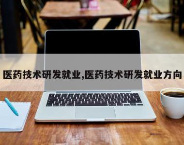 医药技术研发就业,医药技术研发就业方向