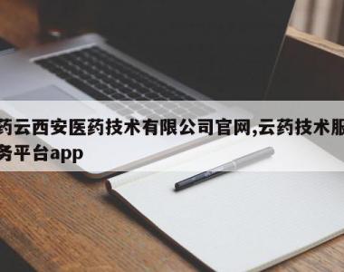 药云西安医药技术有限公司官网,云药技术服务平台app