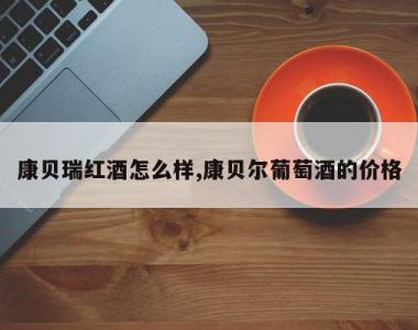 康贝瑞红酒怎么样,康贝尔葡萄酒的价格
