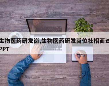 生物医药研发岗,生物医药研发岗位社招面试PPT