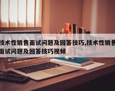 技术性销售面试问题及回答技巧,技术性销售面试问题及回答技巧视频