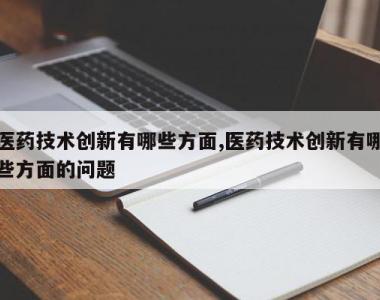 医药技术创新有哪些方面,医药技术创新有哪些方面的问题