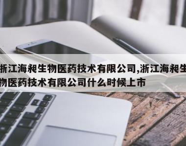 浙江海昶生物医药技术有限公司,浙江海昶生物医药技术有限公司什么时候上市