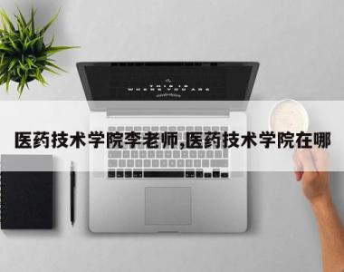 医药技术学院李老师,医药技术学院在哪