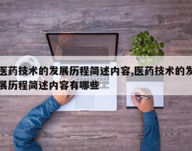 医药技术的发展历程简述内容,医药技术的发展历程简述内容有哪些