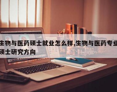 生物与医药硕士就业怎么样,生物与医药专业硕士研究方向