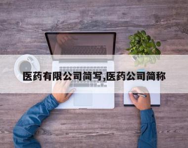 医药有限公司简写,医药公司简称