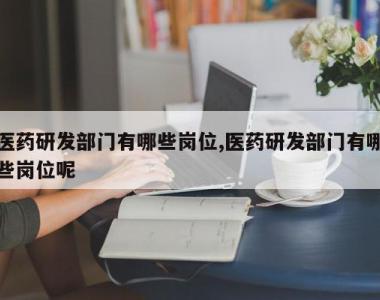 医药研发部门有哪些岗位,医药研发部门有哪些岗位呢