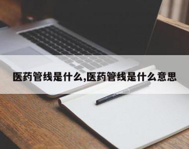 医药管线是什么,医药管线是什么意思
