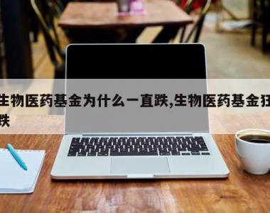 生物医药基金为什么一直跌,生物医药基金狂跌