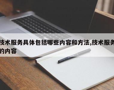 技术服务具体包括哪些内容和方法,技术服务的内容