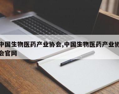 中国生物医药产业协会,中国生物医药产业协会官网