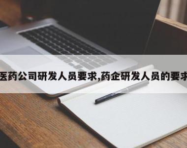 医药公司研发人员要求,药企研发人员的要求