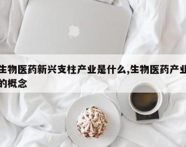生物医药新兴支柱产业是什么,生物医药产业的概念
