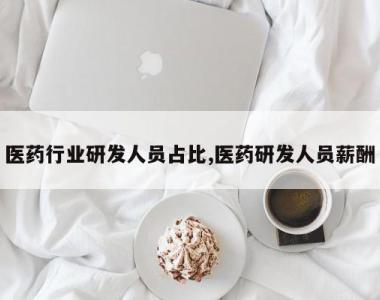 医药行业研发人员占比,医药研发人员薪酬