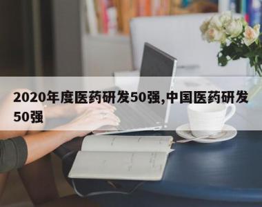 2020年度医药研发50强,中国医药研发50强