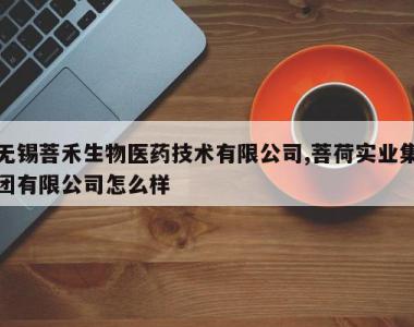 无锡菩禾生物医药技术有限公司,菩荷实业集团有限公司怎么样