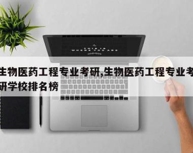 生物医药工程专业考研,生物医药工程专业考研学校排名榜