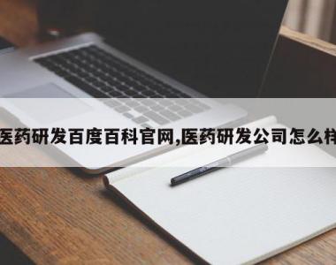 医药研发百度百科官网,医药研发公司怎么样