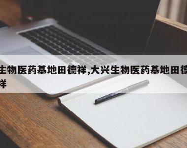 生物医药基地田德祥,大兴生物医药基地田德祥