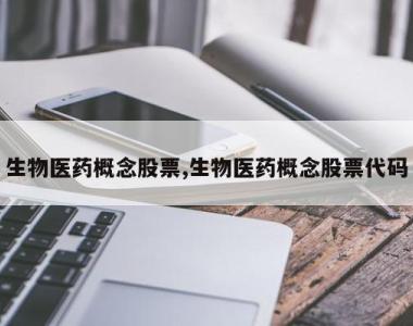 生物医药概念股票,生物医药概念股票代码