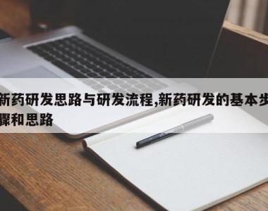 新药研发思路与研发流程,新药研发的基本步骤和思路