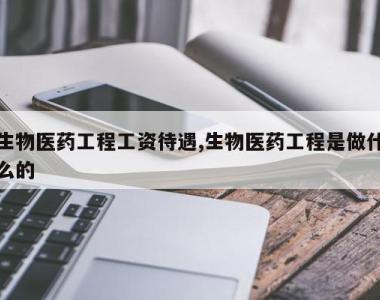 生物医药工程工资待遇,生物医药工程是做什么的