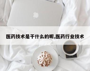 医药技术是干什么的呢,医药行业技术
