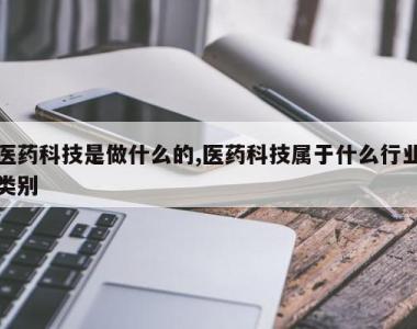 医药科技是做什么的,医药科技属于什么行业类别