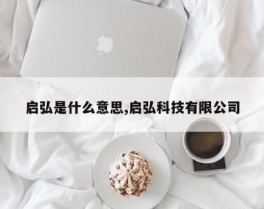 启弘是什么意思,启弘科技有限公司