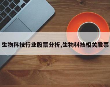 生物科技行业股票分析,生物科技相关股票
